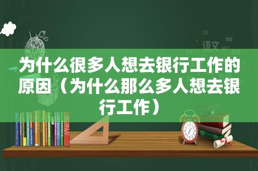 为什么很多人想去银行工作的原因（为什么那么多人想去银行工作）
