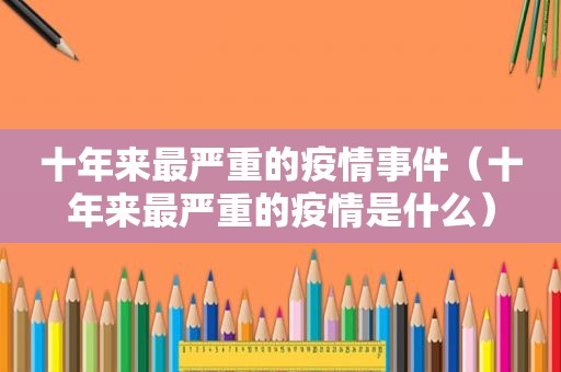 十年来最严重的疫情事件（十年来最严重的疫情是什么）