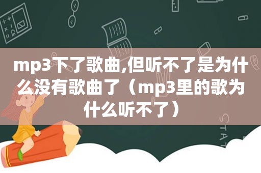 mp3下了歌曲,但听不了是为什么没有歌曲了（mp3里的歌为什么听不了）