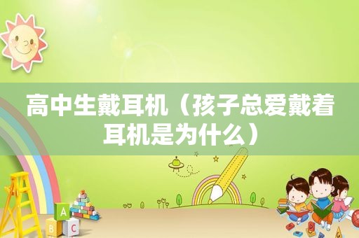 高中生戴耳机（孩子总爱戴着耳机是为什么）