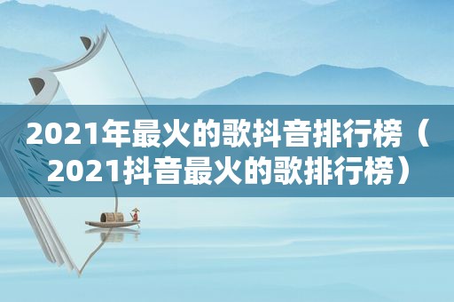 2021年最火的歌抖音排行榜（2021抖音最火的歌排行榜）