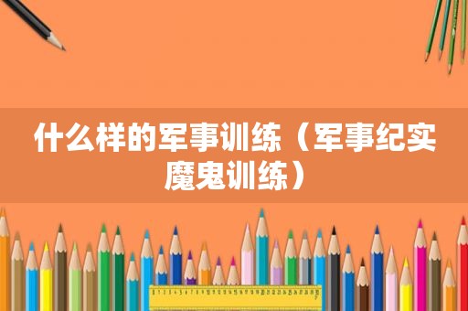 什么样的军事训练（军事纪实魔鬼训练）