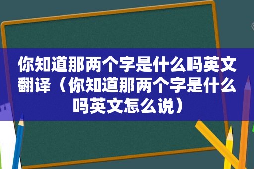 你知道那两个字是什么吗英文翻译（你知道那两个字是什么吗英文怎么说）