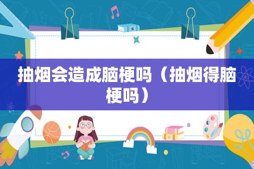 抽烟会造成脑梗吗（抽烟得脑梗吗）