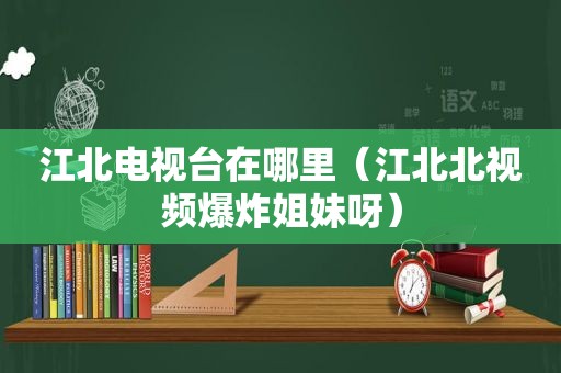 江北电视台在哪里（江北北视频爆炸姐妹呀）