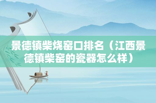 景德镇柴烧窑口排名（江西景德镇柴窑的瓷器怎么样）