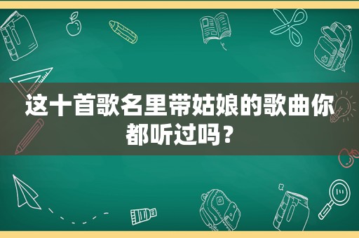 这十首歌名里带姑娘的歌曲你都听过吗？