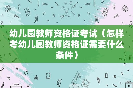 幼儿园教师资格证考试（怎样考幼儿园教师资格证需要什么条件）
