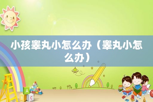 小孩睾丸小怎么办（睾丸小怎么办）