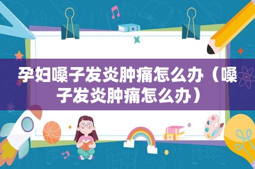 孕妇嗓子发炎肿痛怎么办（嗓子发炎肿痛怎么办）