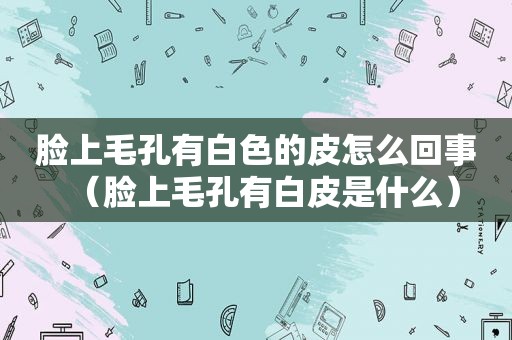脸上毛孔有白色的皮怎么回事（脸上毛孔有白皮是什么）