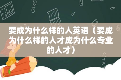要成为什么样的人英语（要成为什么样的人才成为什么专业的人才）