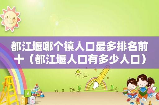 都江堰哪个镇人口最多排名前十（都江堰人口有多少人口）
