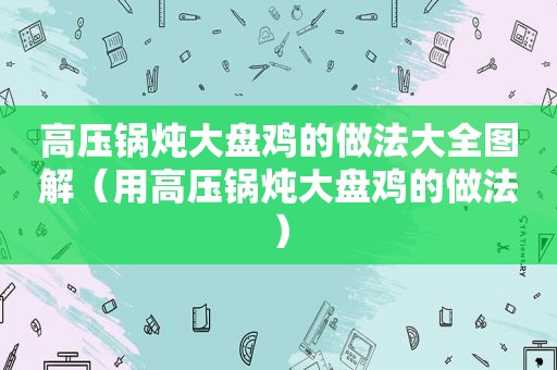 高压锅炖大盘鸡的做法大全图解（用高压锅炖大盘鸡的做法）