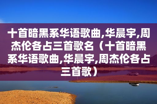 十首暗黑系华语歌曲,华晨宇,周杰伦各占三首歌名（十首暗黑系华语歌曲,华晨宇,周杰伦各占三首歌）
