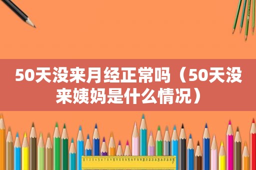 50天没来月经正常吗（50天没来姨妈是什么情况）