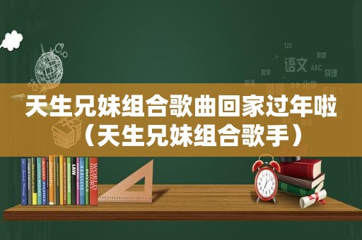 天生兄妹组合歌曲回家过年啦（天生兄妹组合歌手）
