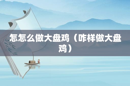 怎怎么做大盘鸡（咋样做大盘鸡）