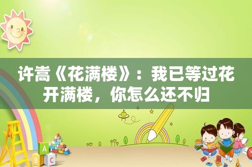 许嵩《花满楼》：我已等过花开满楼，你怎么还不归