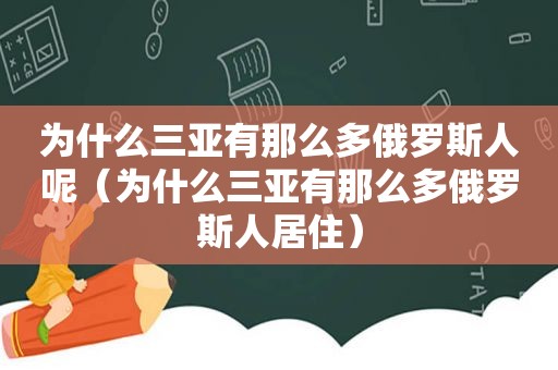 为什么三亚有那么多俄罗斯人呢（为什么三亚有那么多俄罗斯人居住）