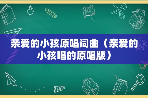 亲爱的小孩原唱词曲（亲爱的小孩唱的原唱版）
