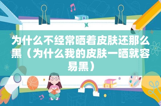 为什么不经常晒着皮肤还那么黑（为什么我的皮肤一晒就容易黑）