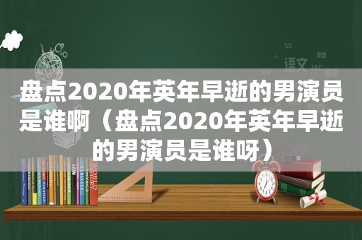 盘点2020年英年早逝的男演员是谁啊（盘点2020年英年早逝的男演员是谁呀）