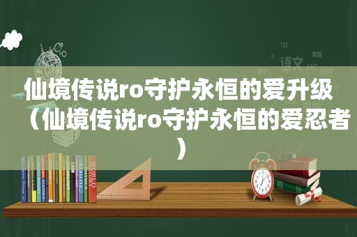 仙境传说ro守护永恒的爱升级（仙境传说ro守护永恒的爱忍者）