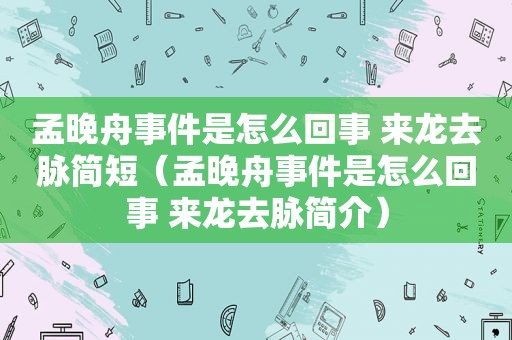 孟晚舟事件是怎么回事 来龙去脉简短（孟晚舟事件是怎么回事 来龙去脉简介）