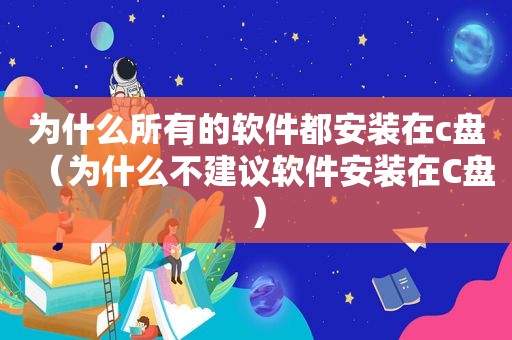 为什么所有的软件都安装在c盘（为什么不建议软件安装在C盘）