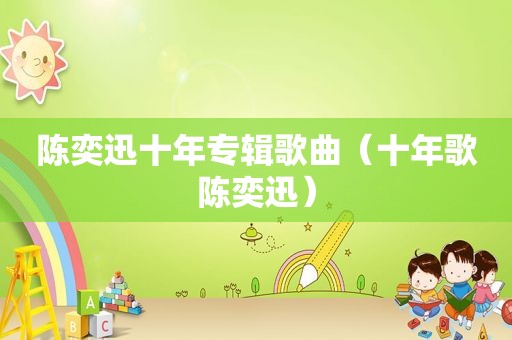 陈奕迅十年专辑歌曲（十年歌陈奕迅）
