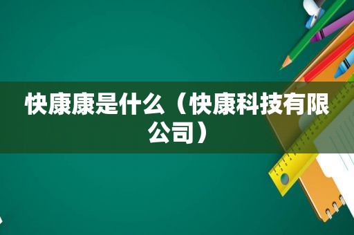快康康是什么（快康科技有限公司）