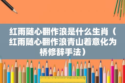 红雨随心翻作浪是什么生肖（红雨随心翻作浪青山着意化为桥修辞手法）