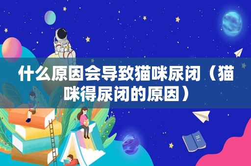 什么原因会导致猫咪尿闭（猫咪得尿闭的原因）