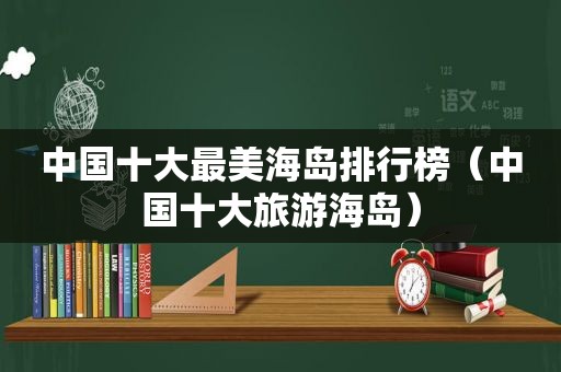 中国十大最美海岛排行榜（中国十大旅游海岛）