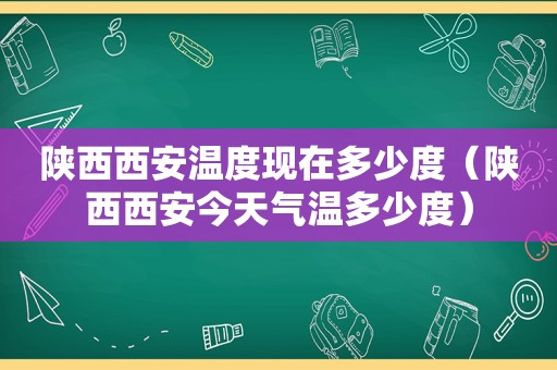 陕西西安温度现在多少度（陕西西安今天气温多少度）