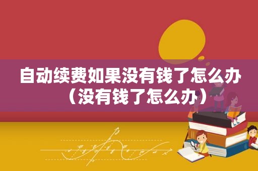 自动续费如果没有钱了怎么办（没有钱了怎么办）