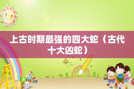 上古时期最强的四大蛇（古代十大凶蛇）