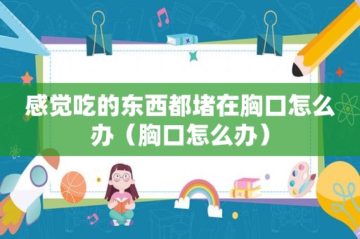 感觉吃的东西都堵在胸口怎么办（胸口怎么办）