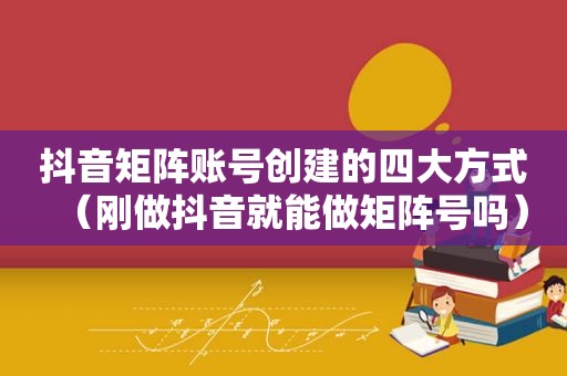 抖音矩阵账号创建的四大方式（刚做抖音就能做矩阵号吗）