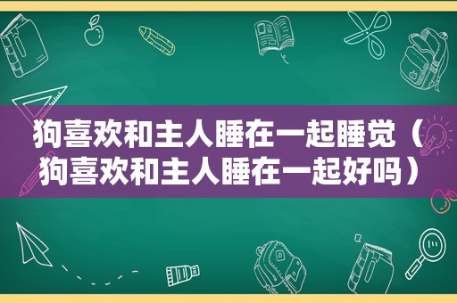 狗喜欢和主人睡在一起睡觉（狗喜欢和主人睡在一起好吗）