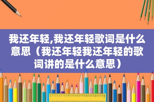 我还年轻,我还年轻歌词是什么意思（我还年轻我还年轻的歌词讲的是什么意思）