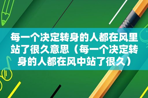 每一个决定转身的人都在风里站了很久意思（每一个决定转身的人都在风中站了很久）