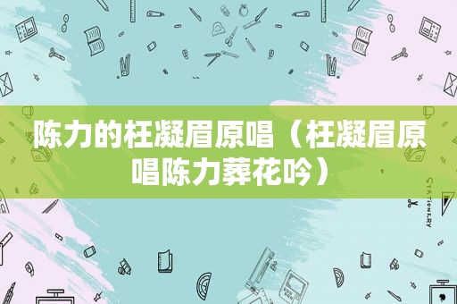 陈力的枉凝眉原唱（枉凝眉原唱陈力葬花吟）