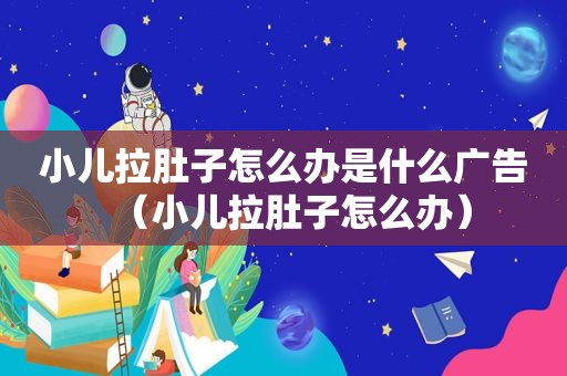小儿拉肚子怎么办是什么广告（小儿拉肚子怎么办）