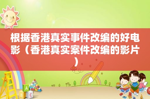 根据香港真实事件改编的好电影（香港真实案件改编的影片）
