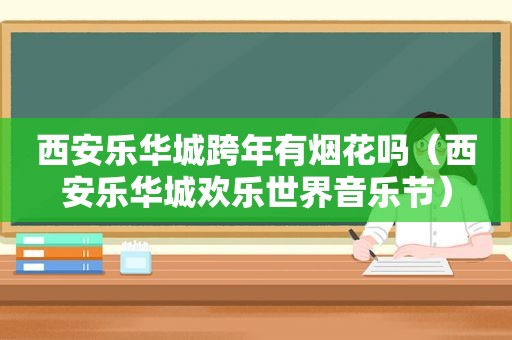 西安乐华城跨年有烟花吗（西安乐华城欢乐世界音乐节）