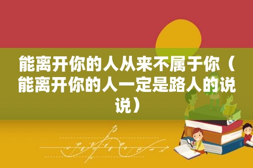 能离开你的人从来不属于你（能离开你的人一定是路人的说说）
