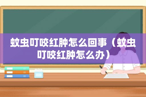 蚊虫叮咬红肿怎么回事（蚊虫叮咬红肿怎么办）