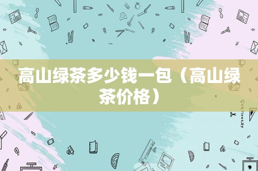 高山绿茶多少钱一包（高山绿茶价格）